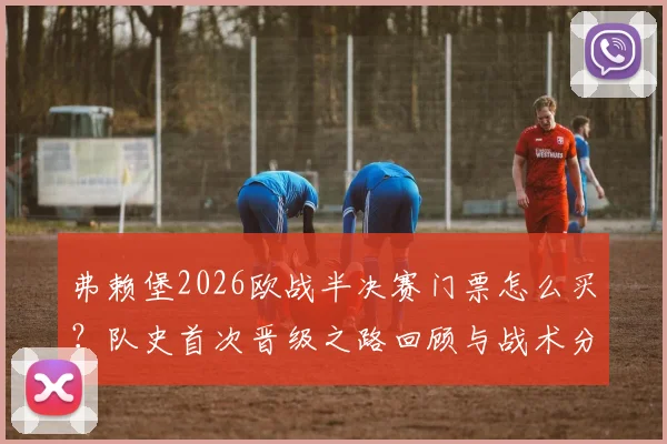 弗赖堡2026欧战半决赛门票怎么买?队史首次晋级之路回顾与战术分析详解