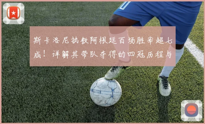 斯卡洛尼执教阿根廷百场胜率超七成!详解其带队夺得的四冠历程与战术核心