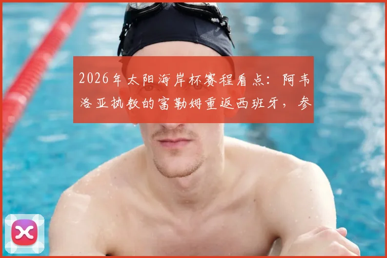 2026年太阳海岸杯赛程看点:阿韦洛亚执教的富勒姆重返西班牙,参赛球队、集训计划与主帅战术解析
