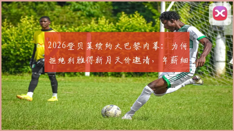 2026登贝莱续约大巴黎内幕:为何拒绝利雅得新月天价邀请,年薪细节与未来计划全解析