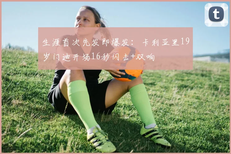 生涯首次先发即爆发：卡利亚里19岁门迪开场16秒闪击+双响