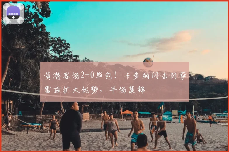 黄潜客场2-0毕包!卡多纳闪击冈萨雷兹扩大优势,半场集锦