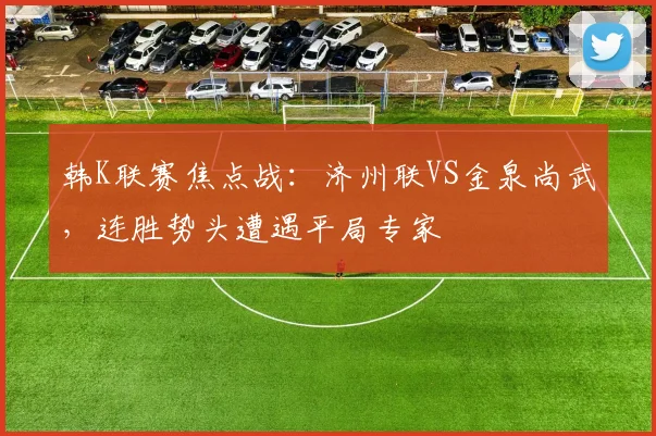 韩K联赛焦点战：济州联VS金泉尚武，连胜势头遭遇平局专家