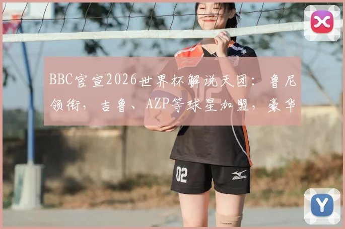 BBC官宣2026世界杯解说天团：鲁尼领衔，吉鲁、AZP等球星加盟，豪华阵容全解析