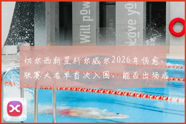 切尔西新星科尔威尔2026年伤愈，联赛大名单首次入围，能否出场成焦点