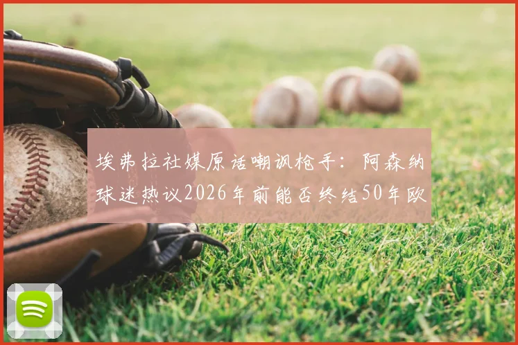 埃弗拉社媒原话嘲讽枪手：阿森纳球迷热议2026年前能否终结50年欧冠荒，曼联名宿旧梗引风波