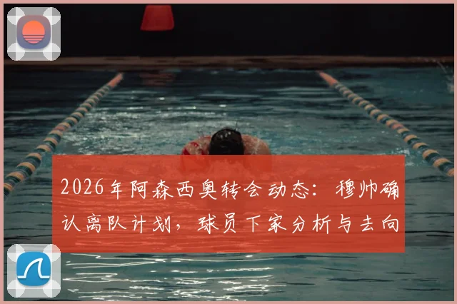 2026年阿森西奥转会动态:穆帅确认离队计划,球员下家分析与去向预测全解析