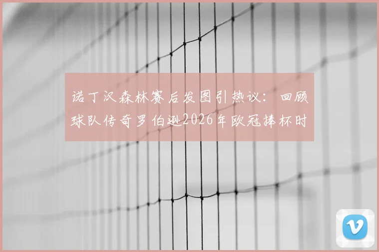 诺丁汉森林赛后发图引热议:回顾球队传奇罗伯逊2026年欧冠捧杯时刻,球迷直呼太损了!
