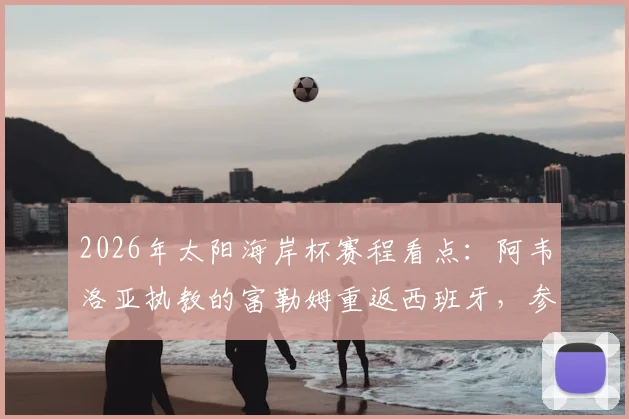 2026年太阳海岸杯赛程看点:阿韦洛亚执教的富勒姆重返西班牙,参赛球队、集训计划与主帅战术解析