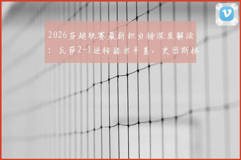 2026芬超联赛最新积分榜深度解读：瓦萨2-1逆转赫尔辛基，史密斯林德霍尔姆建功，冠军格局或生变