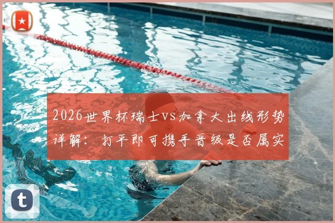 2026世界杯瑞士vs加拿大出线形势详解：打平即可携手晋级是否属实？附历史战绩与比分预测