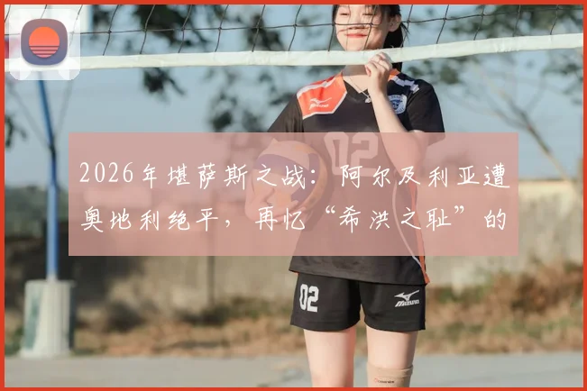 2026年堪萨斯之战：阿尔及利亚遭奥地利绝平，再忆“希洪之耻”的伤痕与传承