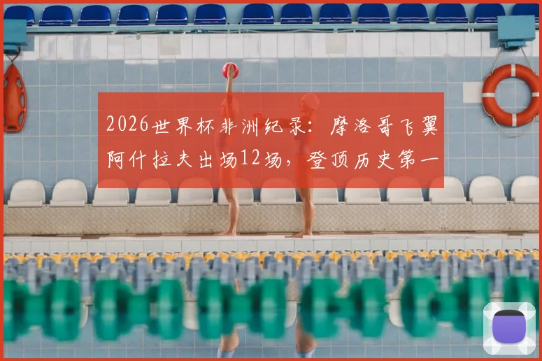 2026世界杯非洲纪录：摩洛哥飞翼阿什拉夫出场12场，登顶历史第一，附非洲球员世界杯数据排名分析