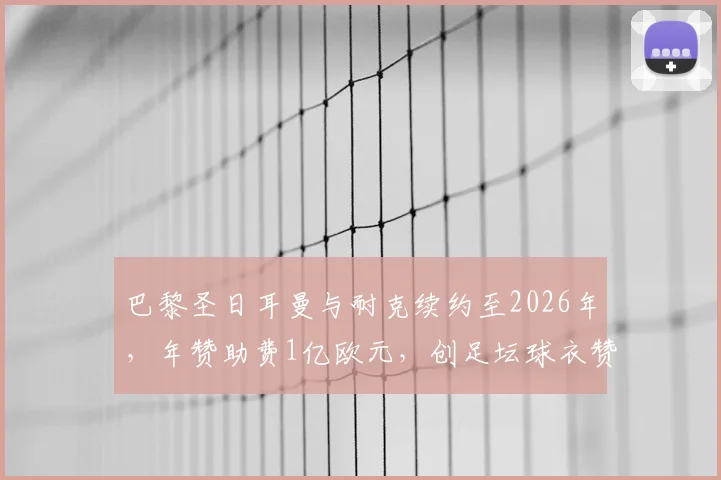 巴黎圣日耳曼与耐克续约至2026年，年赞助费1亿欧元，创足坛球衣赞助新纪录