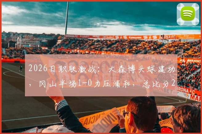 2026日职联激战:大森博头球建功,冈山半场1-0力压浦和,总比分2-1领先
