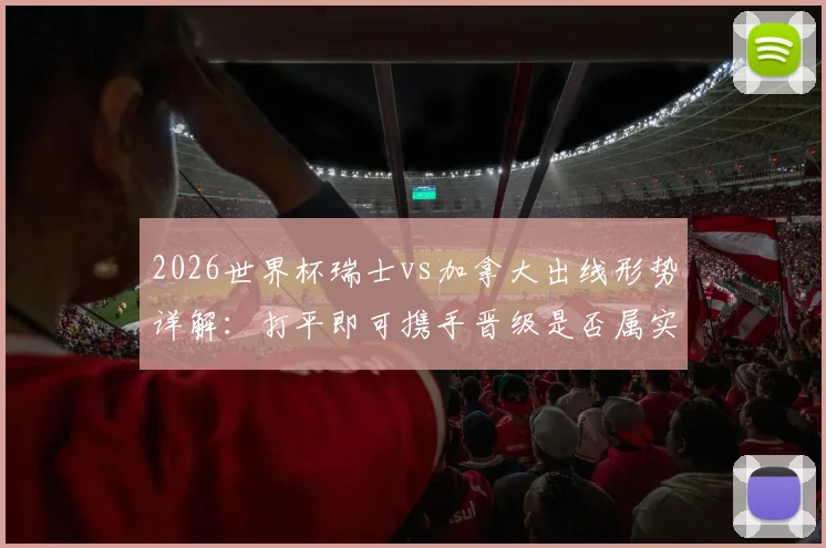 2026世界杯瑞士vs加拿大出线形势详解：打平即可携手晋级是否属实？附历史战绩与比分预测