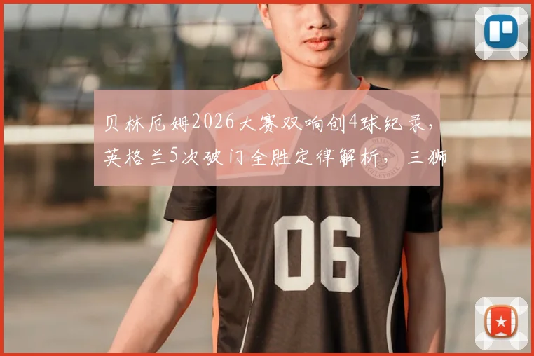 贝林厄姆2026大赛双响创4球纪录，英格兰5次破门全胜定律解析，三狮军团关键先生实至名归